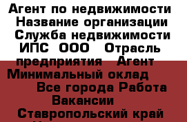 Агент по недвижимости › Название организации ­ Служба недвижимости ИПС, ООО › Отрасль предприятия ­ Агент › Минимальный оклад ­ 60 000 - Все города Работа » Вакансии   . Ставропольский край,Невинномысск г.